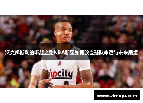 沃克凯斯勒的崛起之路NBA新星如何改变球队命运与未来展望